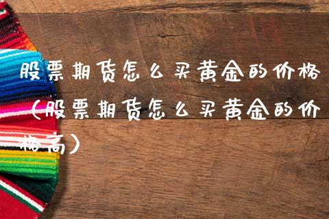股票期货怎么买黄金的价格（股票期货怎么买黄金的价格高）_https://qh.lansai.wang_期货喊单_第1张