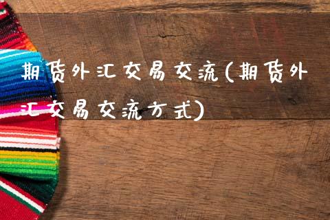 期货外汇交易交流(期货外汇交易交流方式)_https://qh.lansai.wang_期货怎么玩_第1张