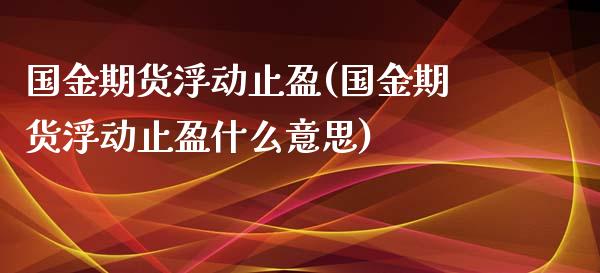 国金期货浮动止盈(国金期货浮动止盈什么意思)_https://qh.lansai.wang_期货怎么玩_第1张