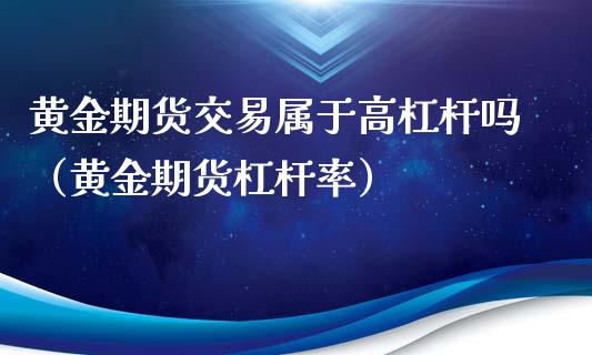 黄金期货交易属于高杠杆吗（黄金期货杠杆率）_https://qh.lansai.wang_期货理财_第1张