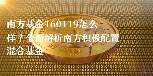 南方基金160119怎么样？全面解析南方积极配置混合基金_https://qh.lansai.wang_新股数据_第1张