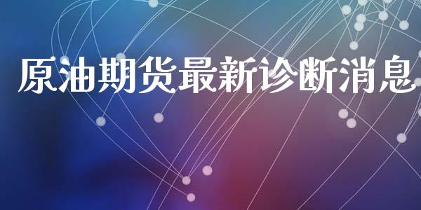原油期货最新诊断消息_https://qh.lansai.wang_期货怎么玩_第1张