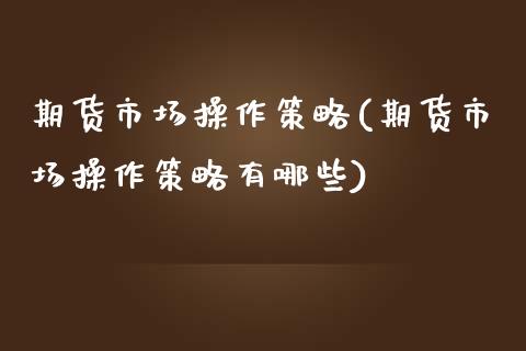 期货市场操作策略(期货市场操作策略有哪些)_https://qh.lansai.wang_期货喊单_第1张