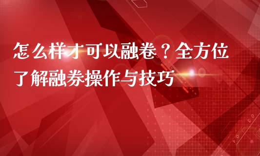 怎么样才可以融卷？全方位了解融券操作与技巧_https://qh.lansai.wang_期货理财_第1张