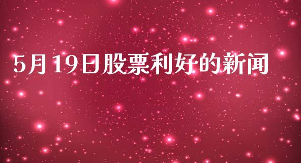 5月19日股票利好的新闻_https://qh.lansai.wang_期货喊单_第1张