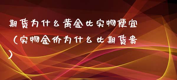 期货为什么黄金比实物便宜（实物金价为什么比期货贵）_https://qh.lansai.wang_期货喊单_第1张