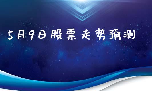 5月9日股票走势预测_https://qh.lansai.wang_期货理财_第1张