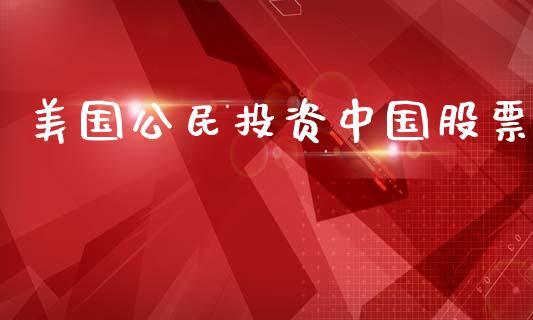 美国公民投资中国股票_https://qh.lansai.wang_期货理财_第1张