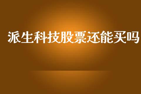 派生科技股票还能买吗_https://qh.lansai.wang_新股数据_第1张