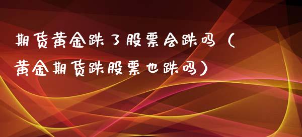 期货黄金跌了股票会跌吗（黄金期货跌股票也跌吗）_https://qh.lansai.wang_期货喊单_第1张