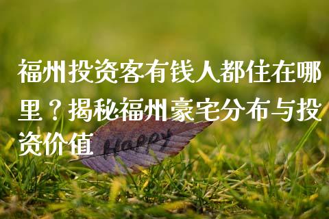 福州投资客有钱人都住在哪里？揭秘福州豪宅分布与投资价值_https://qh.lansai.wang_新股数据_第1张