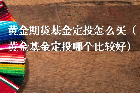 黄金期货基金定投怎么买（黄金基金定投哪个比较好）_https://qh.lansai.wang_期货怎么玩_第1张