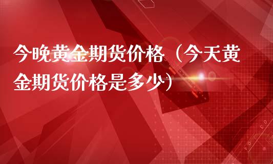 今晚黄金期货价格（今天黄金期货价格是多少）_https://qh.lansai.wang_期货怎么玩_第1张