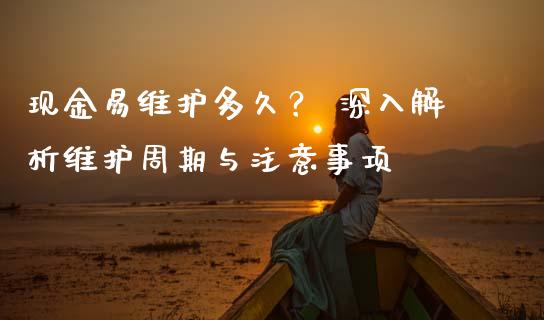 现金易维护多久？ 深入解析维护周期与注意事项_https://qh.lansai.wang_股票技术分析_第1张
