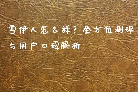 雪伊人怎么样？全方位测评与用户口碑解析_https://qh.lansai.wang_新股数据_第1张