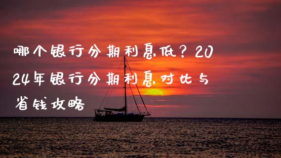 哪个银行分期利息低？2024年银行分期利息对比与省钱攻略_https://qh.lansai.wang_期货怎么玩_第1张