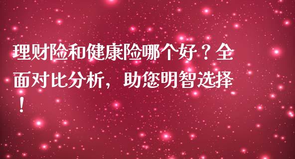 理财险和健康险哪个好？全面对比分析，助您明智选择！_https://qh.lansai.wang_期货喊单_第1张