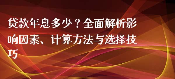 贷款年息多少？全面解析影响因素、计算方法与选择技巧_https://qh.lansai.wang_新股数据_第1张