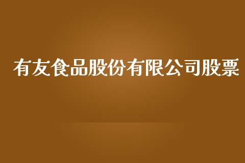 有友食品股份有限公司股票_https://qh.lansai.wang_期货喊单_第1张
