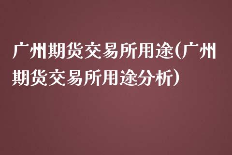 广州期货交易所用途(广州期货交易所用途分析)_https://qh.lansai.wang_期货理财_第1张