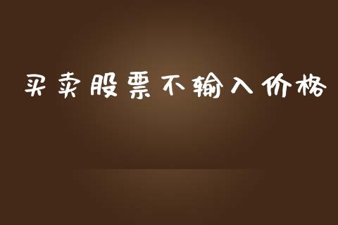 买卖股票不输入价格_https://qh.lansai.wang_期货理财_第1张