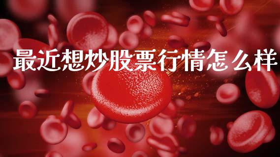 最近想炒股票行情怎么样_https://qh.lansai.wang_新股数据_第1张