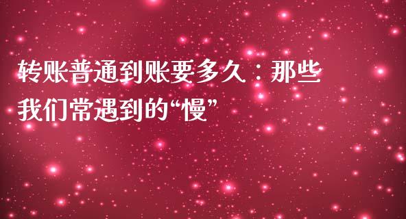 转账普通到账要多久：那些我们常遇到的“慢”_https://qh.lansai.wang_期货怎么玩_第1张