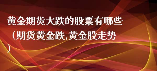 黄金期货大跌的股票有哪些（期货黄金跌,黄金股走势）_https://qh.lansai.wang_期货怎么玩_第1张
