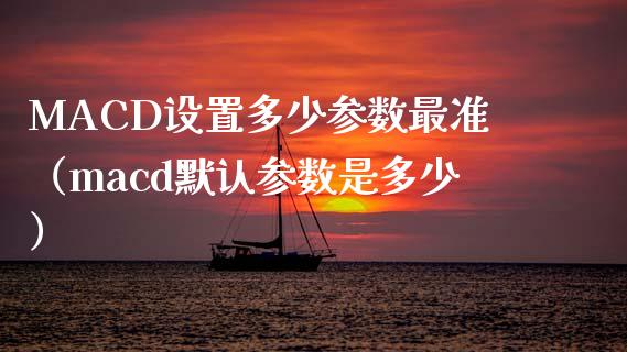 MACD设置多少参数最准（macd默认参数是多少）_https://qh.lansai.wang_期货喊单_第1张