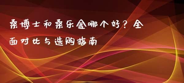 桑博士和桑乐金哪个好？全面对比与选购指南_https://qh.lansai.wang_海康威视股票_第1张