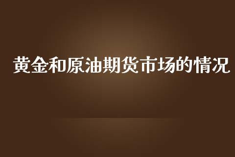 黄金和原油期货市场的情况_https://qh.lansai.wang_期货怎么玩_第1张