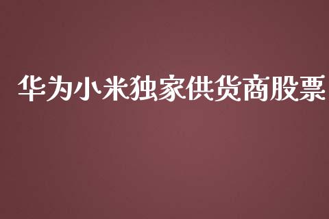 华为小米独家供货商股票_https://qh.lansai.wang_期货理财_第1张