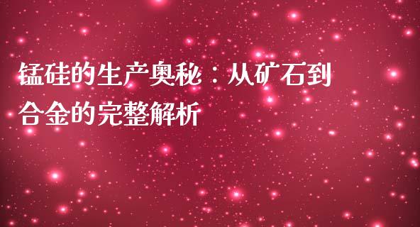 锰硅的生产奥秘：从矿石到合金的完整解析_https://qh.lansai.wang_股票技术分析_第1张