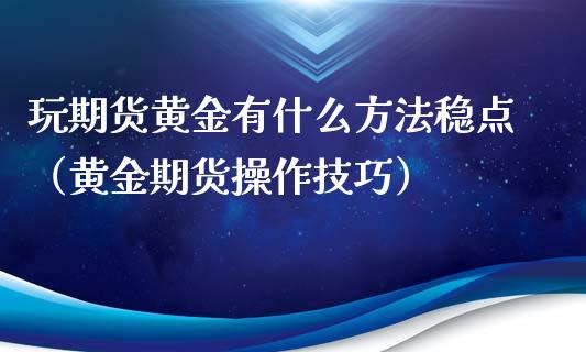 玩期货黄金有什么方法稳点（黄金期货操作技巧）_https://qh.lansai.wang_期货喊单_第1张
