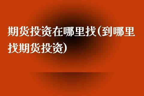 期货投资在哪里找(到哪里找期货投资)_https://qh.lansai.wang_期货理财_第1张