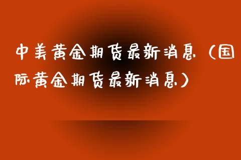中美黄金期货最新消息（国际黄金期货最新消息）_https://qh.lansai.wang_期货喊单_第1张