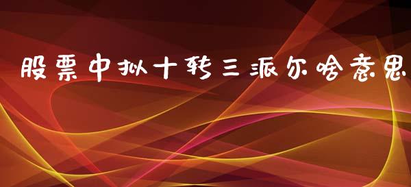 股票中拟十转三派尔啥意思_https://qh.lansai.wang_期货理财_第1张