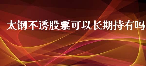 太钢不诱股票可以长期持有吗_https://qh.lansai.wang_期货怎么玩_第1张