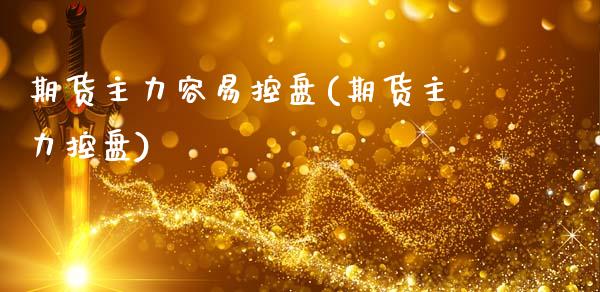 期货主力容易控盘(期货主力控盘)_https://qh.lansai.wang_期货喊单_第1张