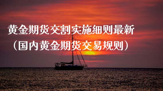 黄金期货交割实施细则最新（国内黄金期货交易规则）_https://qh.lansai.wang_期货理财_第1张