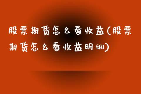 股票期货怎么看收益(股票期货怎么看收益明细)_https://qh.lansai.wang_期货理财_第1张