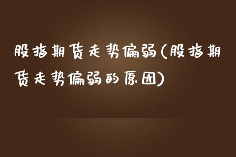 股指期货走势偏弱(股指期货走势偏弱的原因)_https://qh.lansai.wang_期货喊单_第1张