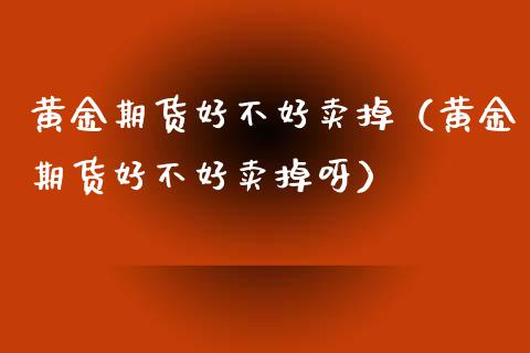 黄金期货好不好卖掉（黄金期货好不好卖掉呀）_https://qh.lansai.wang_期货喊单_第1张