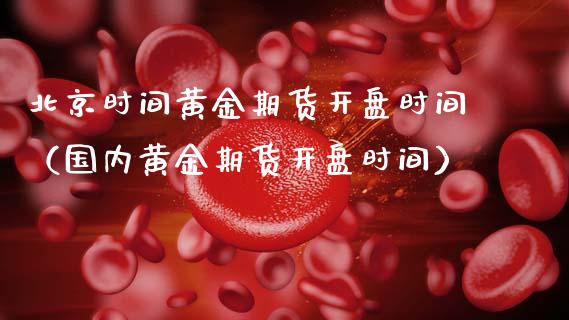 北京时间黄金期货开盘时间（国内黄金期货开盘时间）_https://qh.lansai.wang_期货理财_第1张