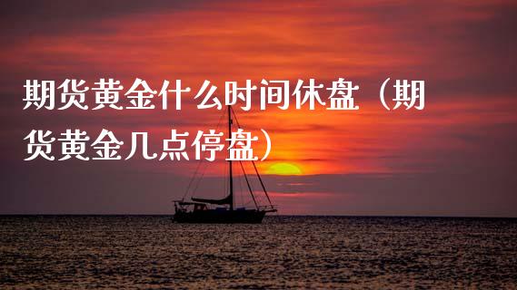 期货黄金什么时间休盘（期货黄金几点停盘）_https://qh.lansai.wang_期货理财_第1张
