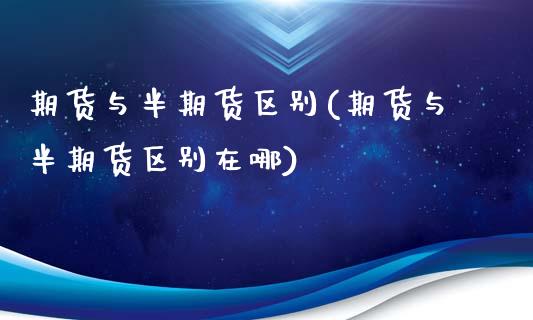 期货与半期货区别(期货与半期货区别在哪)_https://qh.lansai.wang_期货理财_第1张