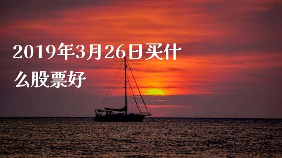 2019年3月26日买什么股票好_https://qh.lansai.wang_期货理财_第1张