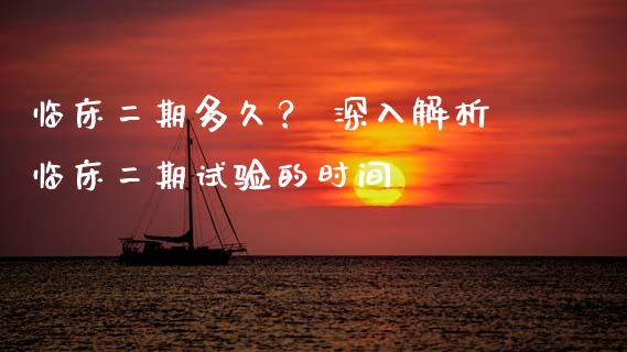 临床二期多久？ 深入解析临床二期试验的时间_https://qh.lansai.wang_新股数据_第1张