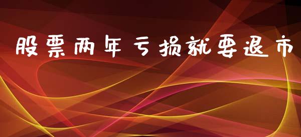 股票两年亏损就要退市_https://qh.lansai.wang_期货理财_第1张