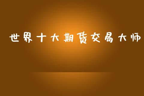世界十大期货交易大师_https://qh.lansai.wang_期货理财_第1张